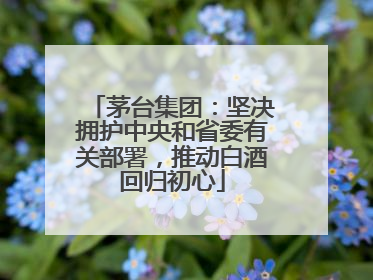 茅台集团:坚决拥护中央和省委有关部署,推动白酒回归初心